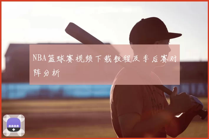 NBA篮球赛视频下载教程及季后赛对阵分析