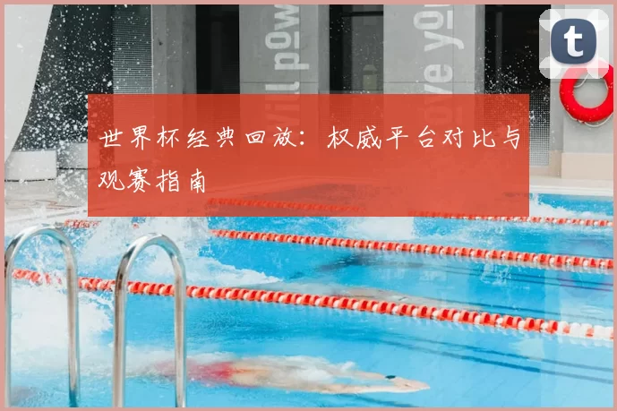 世界杯经典回放:权威平台对比与观赛指南