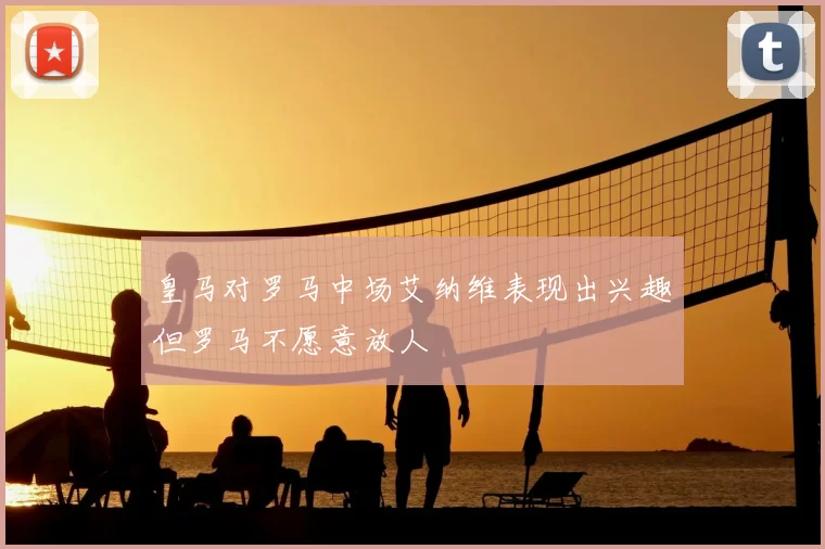 皇马对罗马中场艾纳维表现出兴趣但罗马不愿意放人