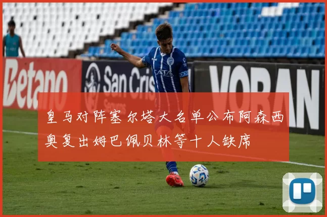 皇马对阵塞尔塔大名单公布阿森西奥复出姆巴佩贝林等十人缺席