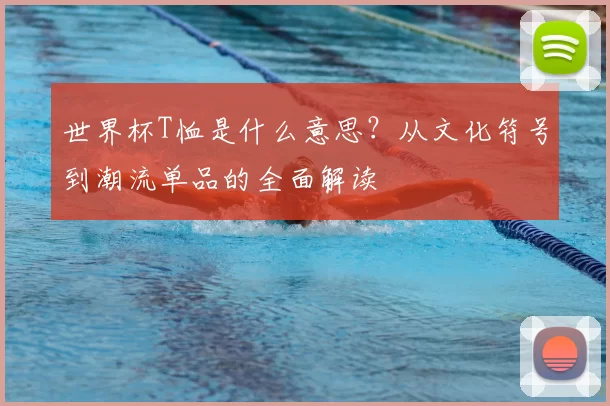 世界杯T恤是什么意思?从文化符号到潮流单品的全面解读