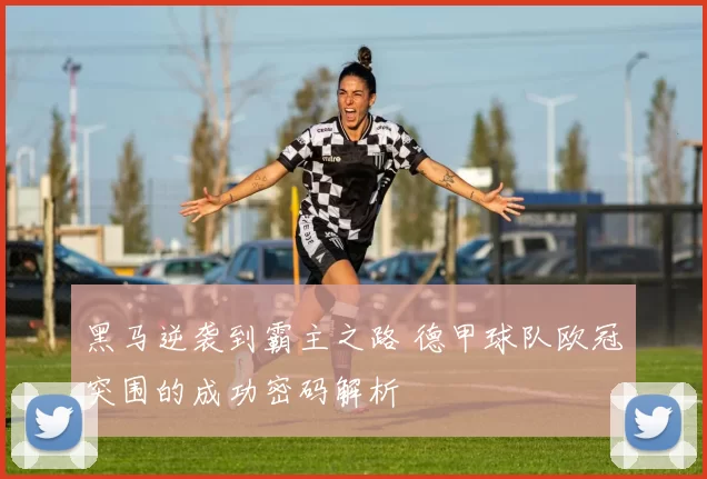 黑马逆袭到霸主之路 德甲球队欧冠突围的成功密码解析