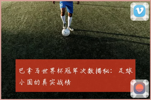 巴拿马世界杯冠军次数揭秘:足球小国的真实战绩