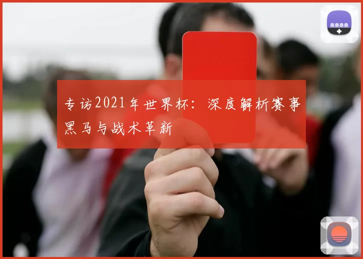 专访2021年世界杯：深度解析赛事黑马与战术革新