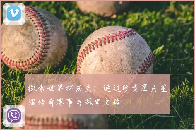 探索世界杯历史:通过珍贵图片重温传奇赛事与冠军之路