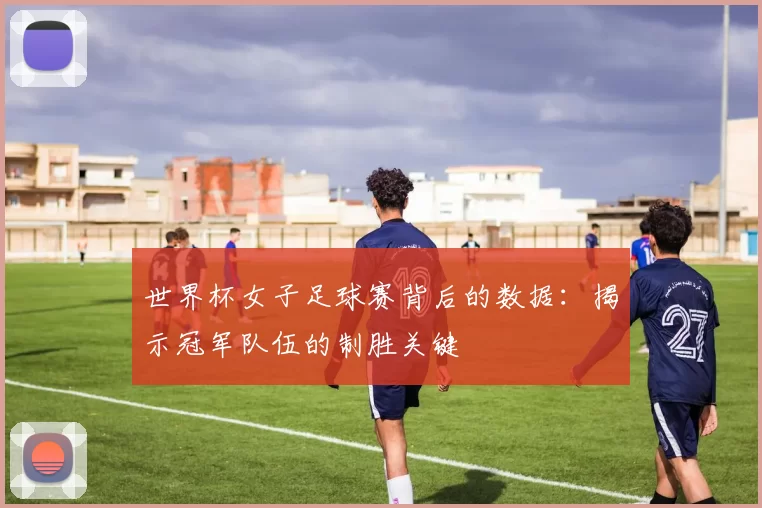 世界杯女子足球赛背后的数据:揭示冠军队伍的制胜关键
