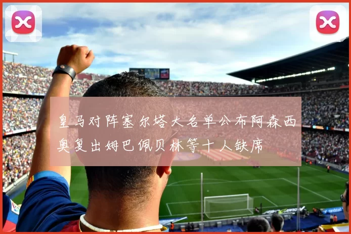 皇马对阵塞尔塔大名单公布阿森西奥复出姆巴佩贝林等十人缺席