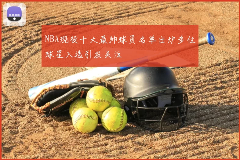 NBA现役十大最帅球员名单出炉多位球星入选引发关注