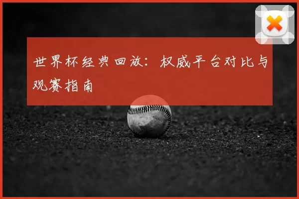 世界杯经典回放:权威平台对比与观赛指南