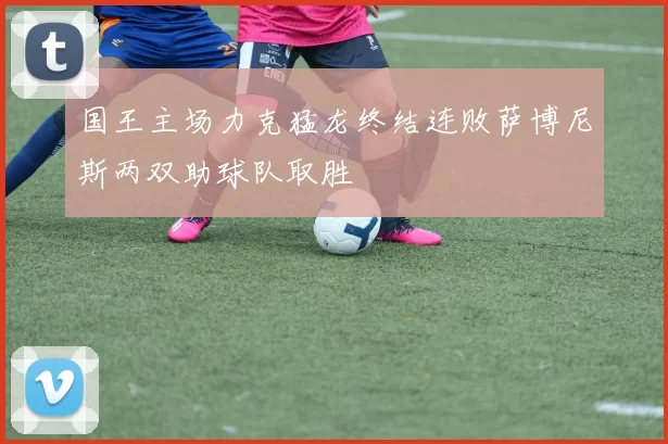 国王主场力克猛龙终结连败萨博尼斯两双助球队取胜