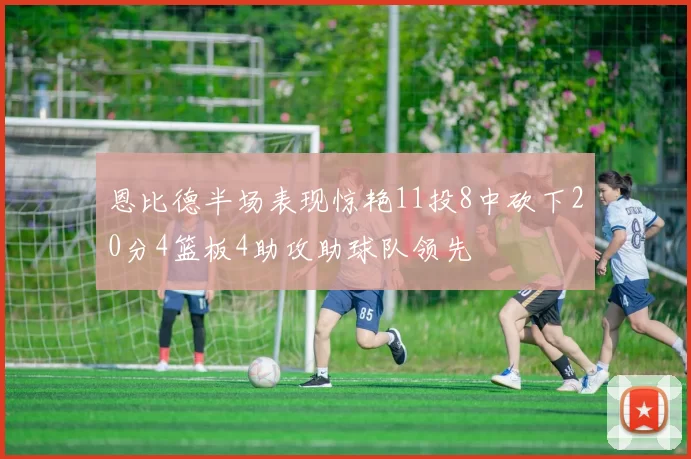 恩比德半场表现惊艳11投8中砍下20分4篮板4助攻助球队领先