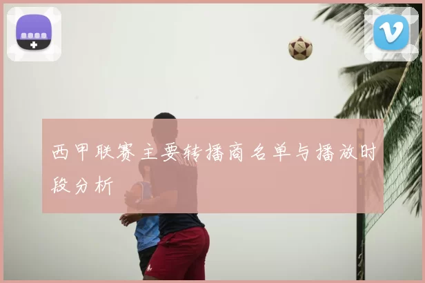 西甲联赛主要转播商名单与播放时段分析