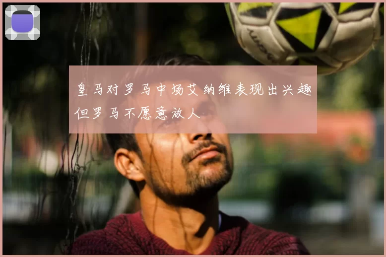 皇马对罗马中场艾纳维表现出兴趣但罗马不愿意放人