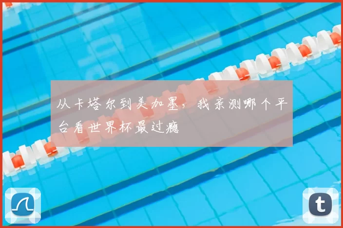 从卡塔尔到美加墨，我亲测哪个平台看世界杯最过瘾