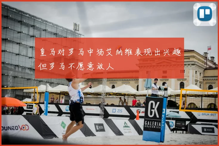 皇马对罗马中场艾纳维表现出兴趣但罗马不愿意放人