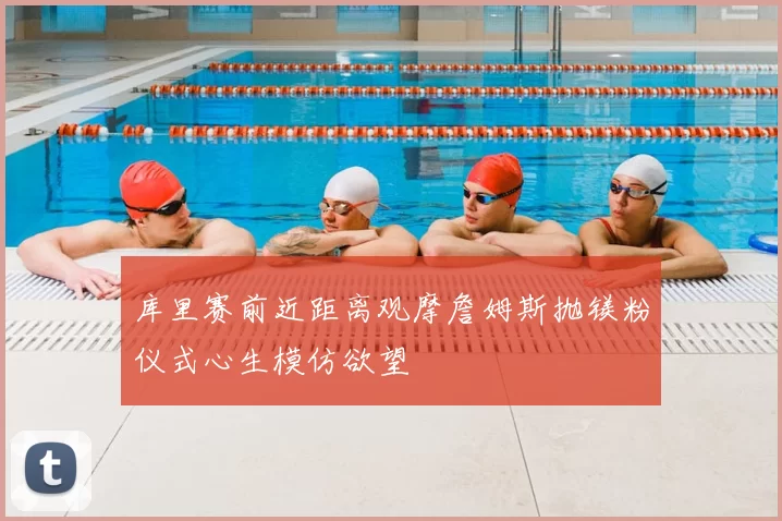 库里赛前近距离观摩詹姆斯抛镁粉仪式心生模仿欲望