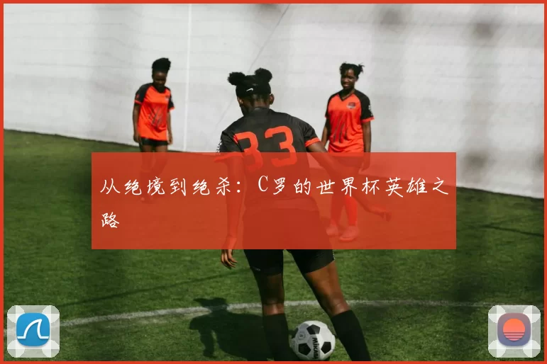从绝境到绝杀：C罗的世界杯英雄之路