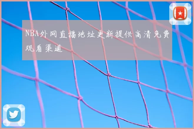 NBA外网直播地址更新提供高清免费观看渠道