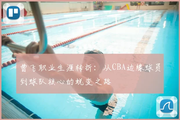 曹飞职业生涯转折：从CBA边缘球员到球队核心的蜕变之路