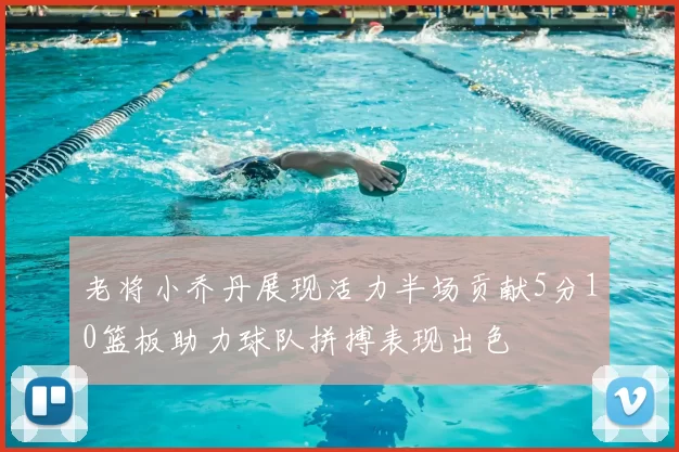 老将小乔丹展现活力半场贡献5分10篮板助力球队拼搏表现出色