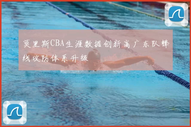 莫里斯CBA生涯数据创新高广东队锋线攻防体系升级