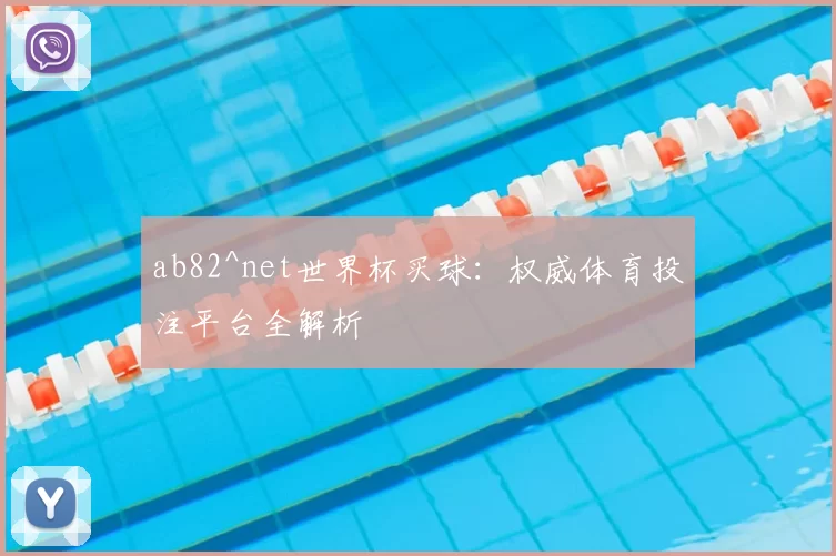 ab82^net世界杯买球:权威体育投注平台全解析