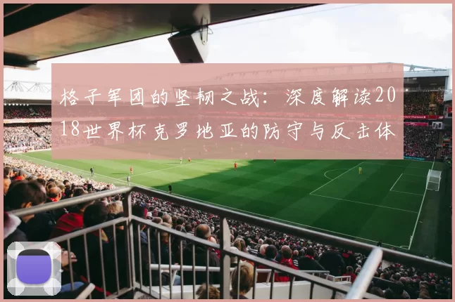 格子军团的坚韧之战:深度解读2018世界杯克罗地亚的防守与反击体系