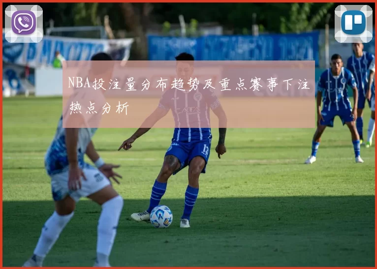 NBA投注量分布趋势及重点赛事下注热点分析