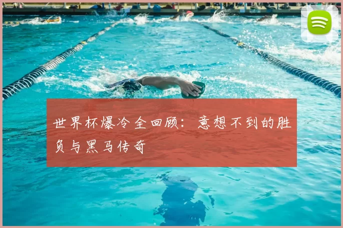 世界杯爆冷全回顾:意想不到的胜负与黑马传奇