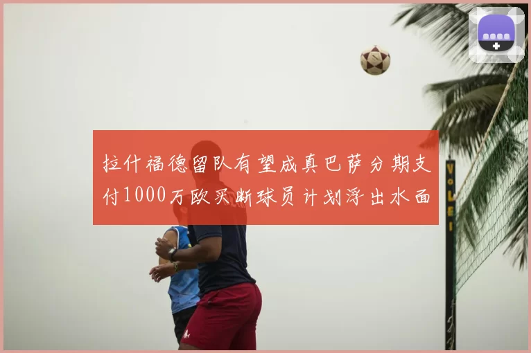 拉什福德留队有望成真巴萨分期支付1000万欧买断球员计划浮出水面