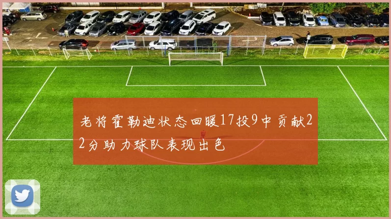 老将霍勒迪状态回暖17投9中贡献22分助力球队表现出色