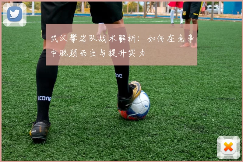 武汉攀岩队战术解析：如何在竞争中脱颖而出与提升实力