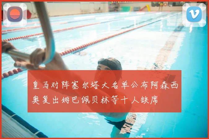 皇马对阵塞尔塔大名单公布阿森西奥复出姆巴佩贝林等十人缺席