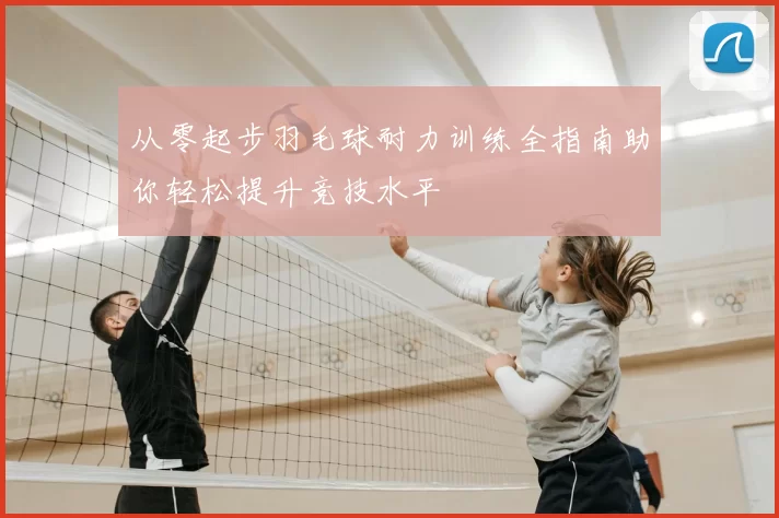 从零起步羽毛球耐力训练全指南助你轻松提升竞技水平