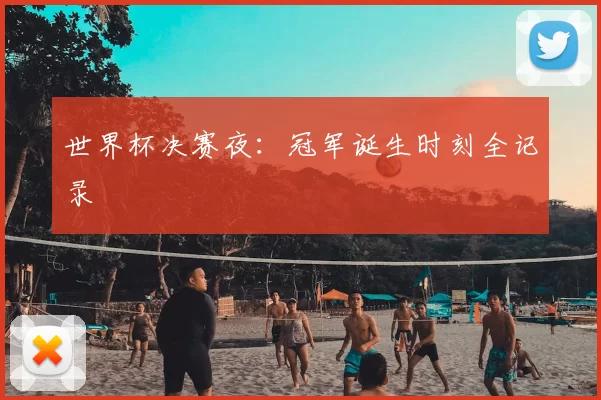世界杯决赛夜:冠军诞生时刻全记录