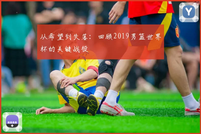 从希望到失落：回顾2019男篮世界杯的关键战役