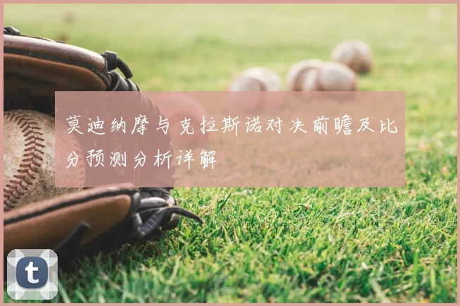 莫迪纳摩与克拉斯诺对决前瞻及比分预测分析详解