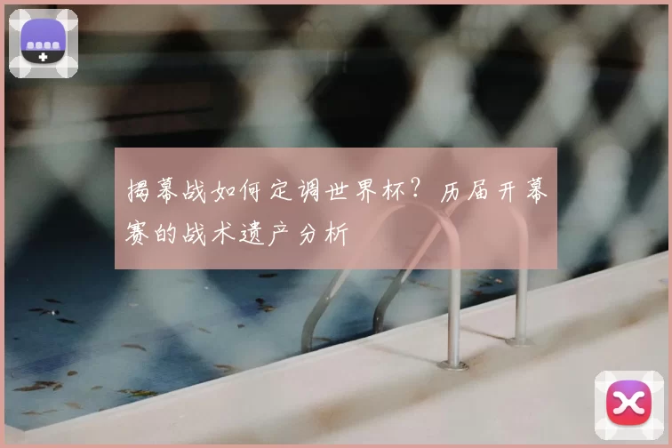 揭幕战如何定调世界杯?历届开幕赛的战术遗产分析