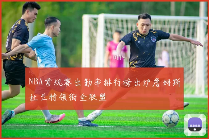 NBA常规赛出勤率排行榜出炉詹姆斯杜兰特领衔全联盟