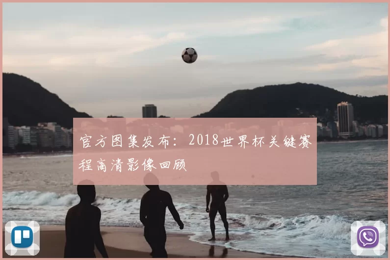 官方图集发布:2018世界杯关键赛程高清影像回顾