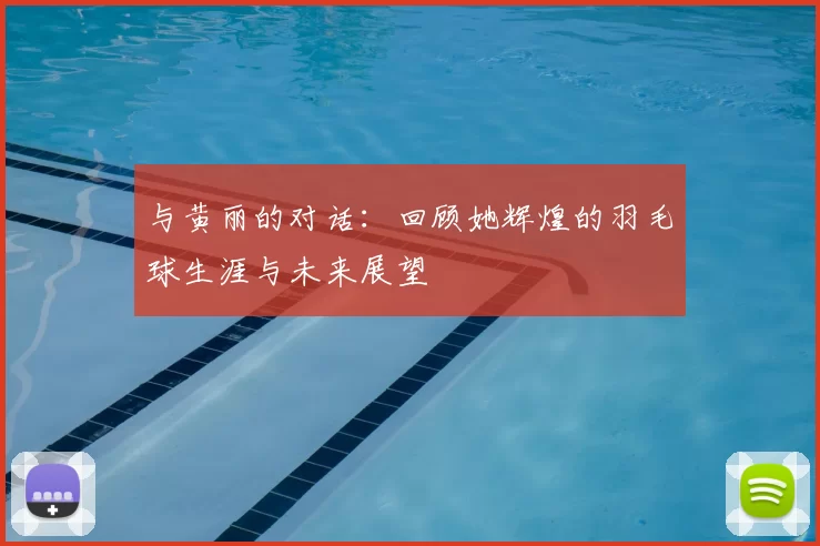 与黄丽的对话：回顾她辉煌的羽毛球生涯与未来展望