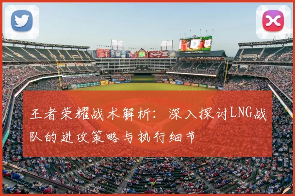王者荣耀战术解析:深入探讨LNG战队的进攻策略与执行细节
