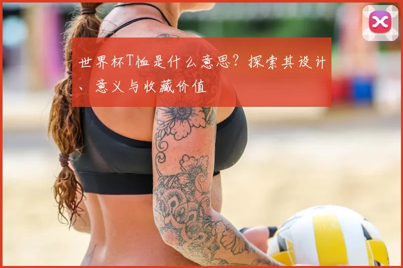 世界杯T恤是什么意思?探索其设计、意义与收藏价值