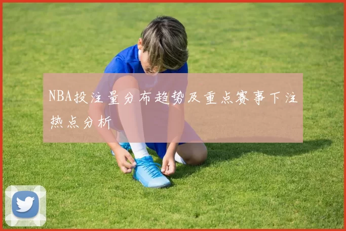 NBA投注量分布趋势及重点赛事下注热点分析