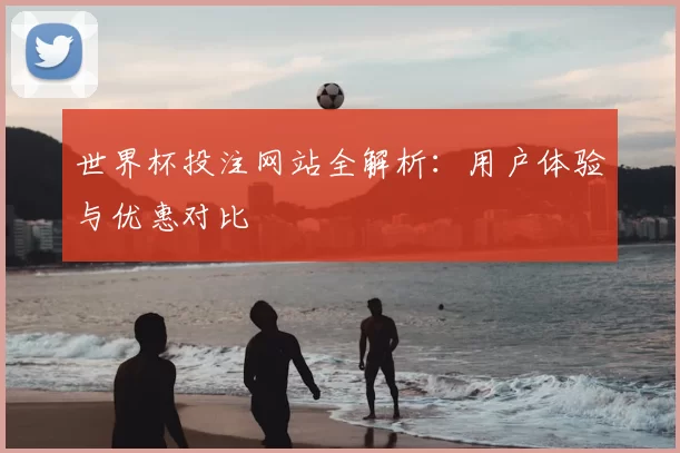世界杯投注网站全解析：用户体验与优惠对比