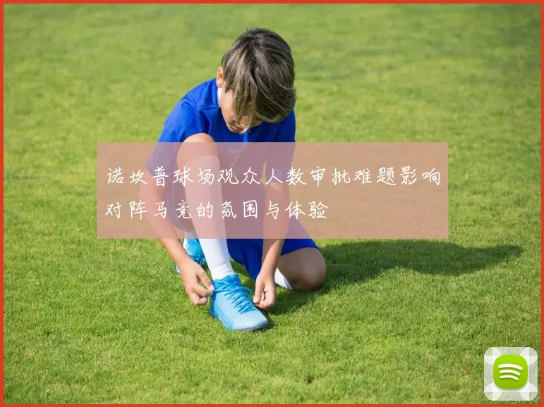 诺坎普球场观众人数审批难题影响对阵马竞的氛围与体验