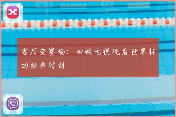 客厅变赛场:回顾电视观看世界杯的经典时刻