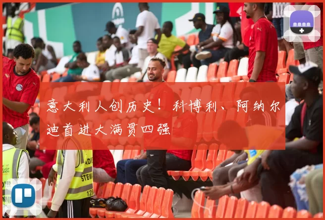 意大利人创历史！科博利、阿纳尔迪首进大满贯四强