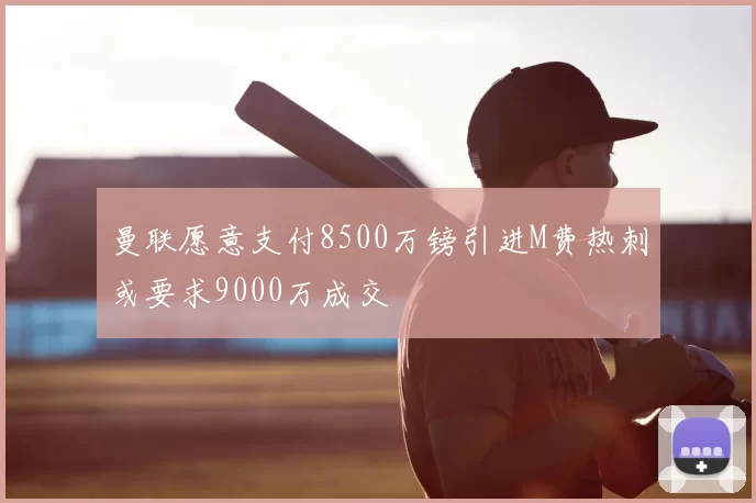 曼联愿意支付8500万镑引进M费热刺或要求9000万成交