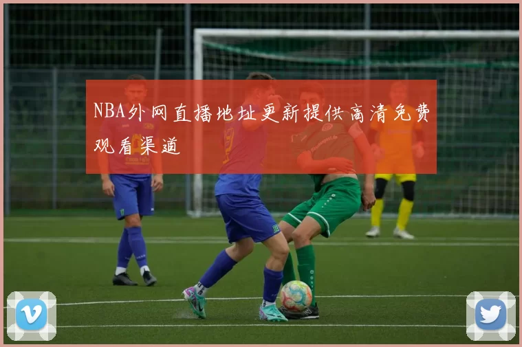 NBA外网直播地址更新提供高清免费观看渠道